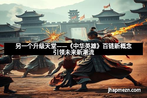 另一个升级天堂——《中华英雄》百链新概念引领未来新潮流