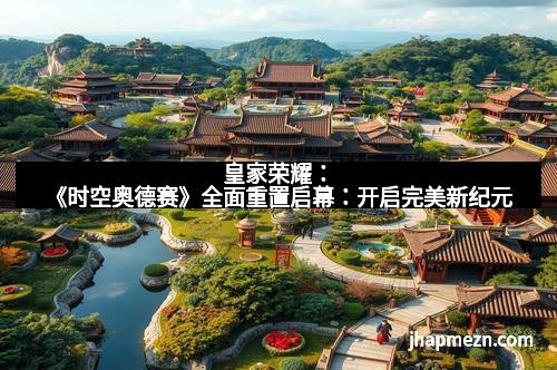 皇家荣耀：《时空奥德赛》全面重置启幕：开启完美新纪元