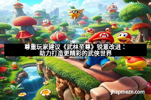 尊重玩家建议《武林至尊》锐意改进：助力打造更精彩的武侠世界